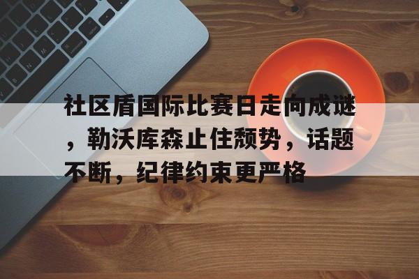 社区盾国际比赛日走向成谜，勒沃库森止住颓势，话题不断，纪律约束更严格的简单介绍悦盈官方在线注册